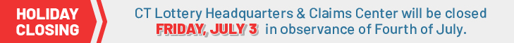 HOLIDAY CLOSING: CT Lottery Headquarters & Claims Center will be closed FRIDAY, JULY 3 in observance of Fourth of July.